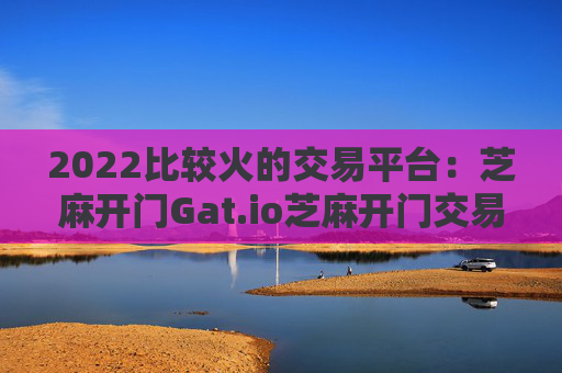 2022比较火的交易平台：芝麻开门Gat.io芝麻开门交易平台