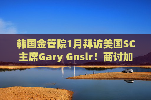 韩国金管院1月拜访美国SC主席Gary Gnslr！商讨加密货币监管