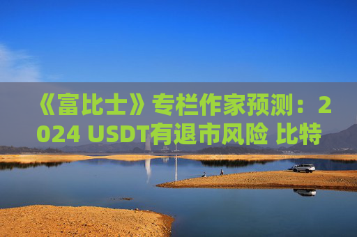 《富比士》专栏作家预测：2024 USDT有退市风险 比特币看60000美元