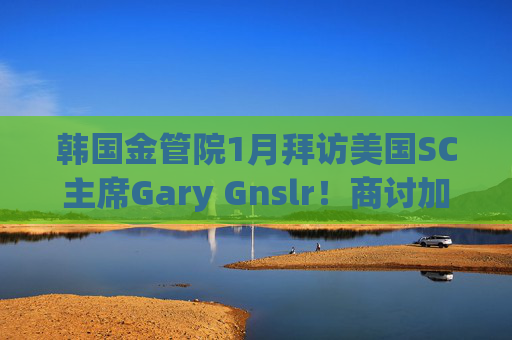 韩国金管院1月拜访美国SC主席Gary Gnslr！商讨加密货币监管