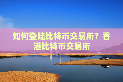 如何登陆比特币交易所？香港比特币交易所