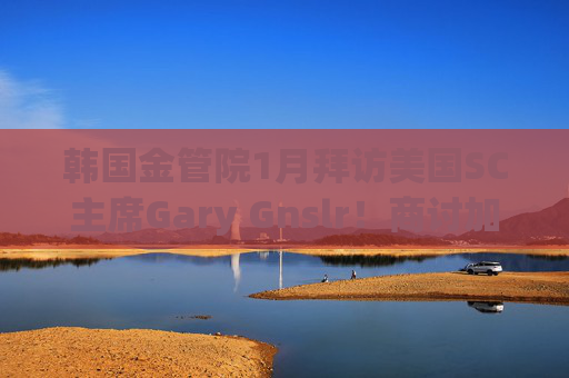 韩国金管院1月拜访美国SC主席Gary Gnslr！商讨加密货币监管
