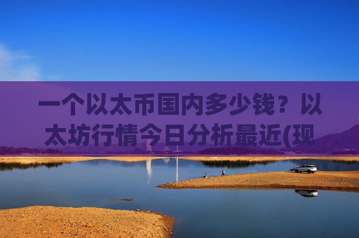 一个以太币国内多少钱？以太坊行情今日分析最近(现价24737.31元)