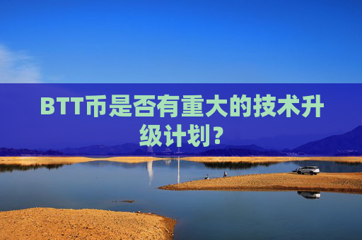 BTT币是否有重大的技术升级计划？