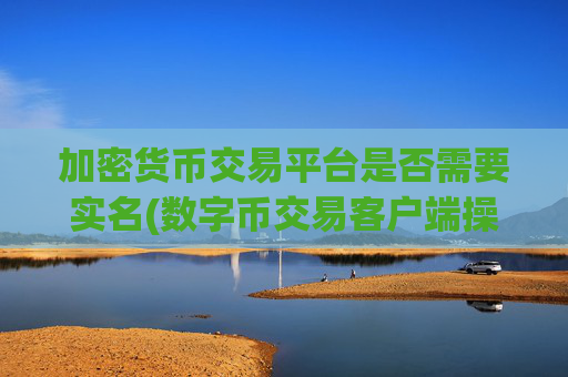 加密货币交易平台是否需要实名(数字币交易客户端操作简单明了)