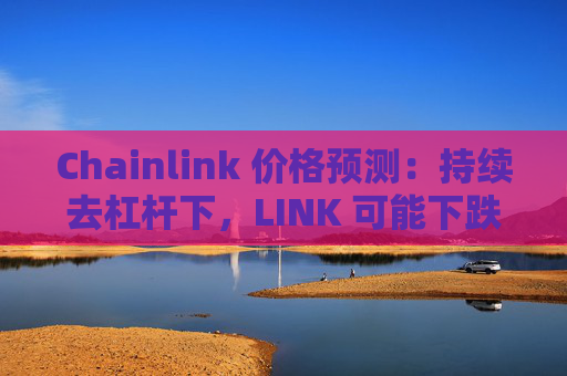 Chainlink 价格预测：持续去杠杆下，LINK 可能下跌 15%