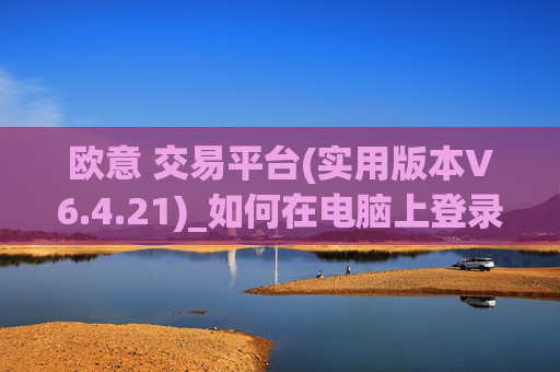 欧意 交易平台(实用版本V6.4.21)_如何在电脑上登录欧意