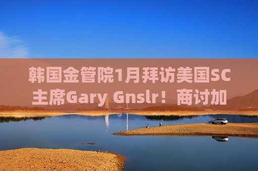 韩国金管院1月拜访美国SC主席Gary Gnslr！商讨加密货币监管