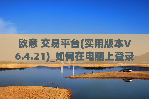 欧意 交易平台(实用版本V6.4.21)_如何在电脑上登录欧意