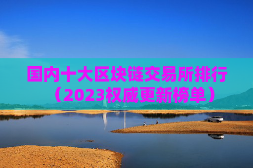 国内十大区块链交易所排行（2023权威更新榜单）
