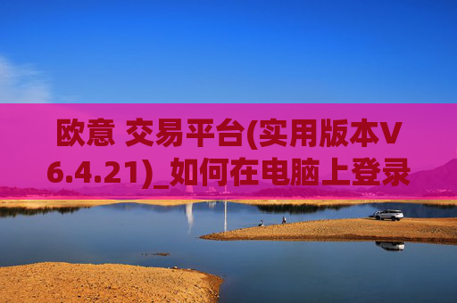 欧意 交易平台(实用版本V6.4.21)_如何在电脑上登录欧意