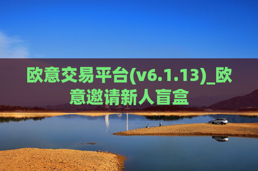 欧意交易平台(v6.1.13)_欧意邀请新人盲盒