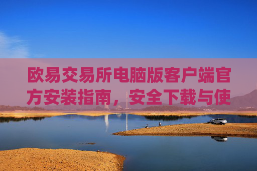 欧易交易所电脑版客户端官方安装指南，安全下载与使用教程_