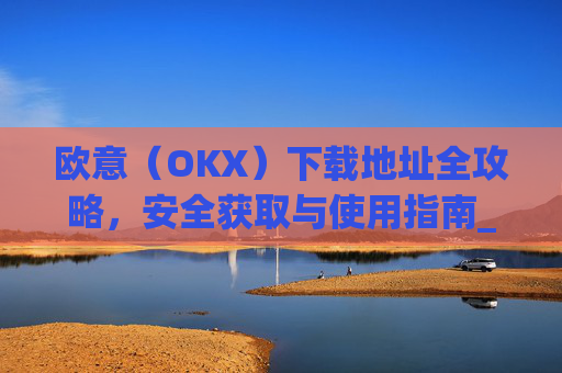 欧意（OKX）下载地址全攻略，安全获取与使用指南_okx殴易官网