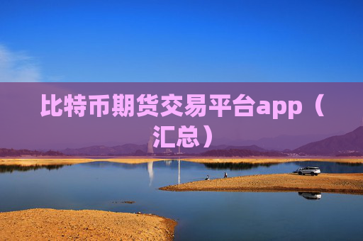 比特币期货交易平台app（汇总）