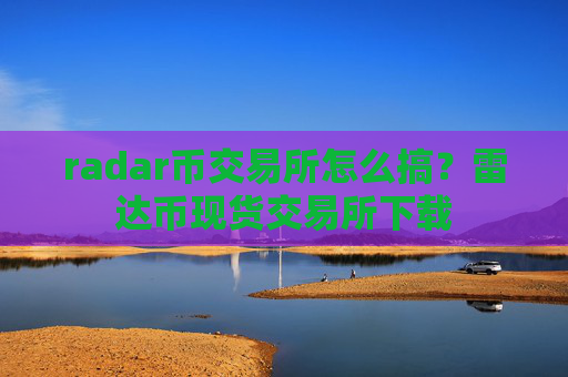 radar币交易所怎么搞？雷达币现货交易所下载