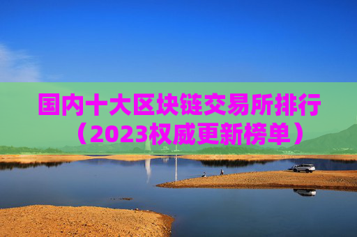 国内十大区块链交易所排行（2023权威更新榜单）