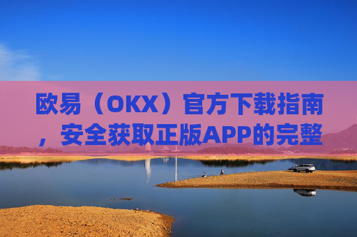 欧易（OKX）官方下载指南，安全获取正版APP的完整教程_易欧交易所app最新版