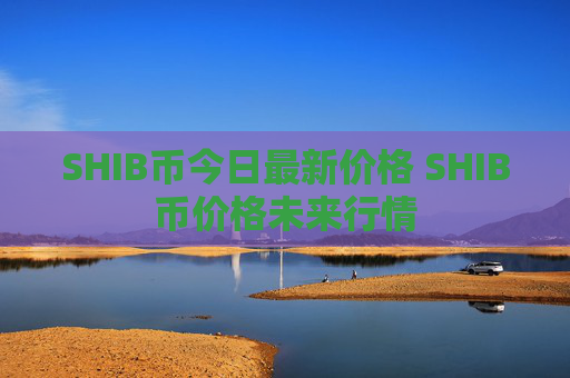 SHIB币今日最新价格 SHIB币价格未来行情