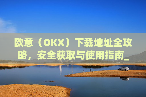 欧意（OKX）下载地址全攻略，安全获取与使用指南_okx殴易官网