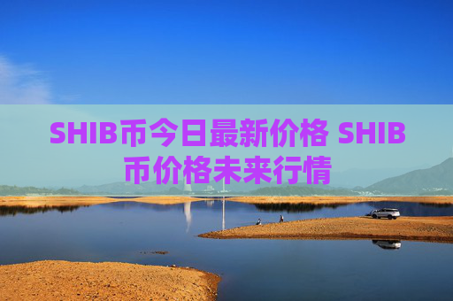 SHIB币今日最新价格 SHIB币价格未来行情