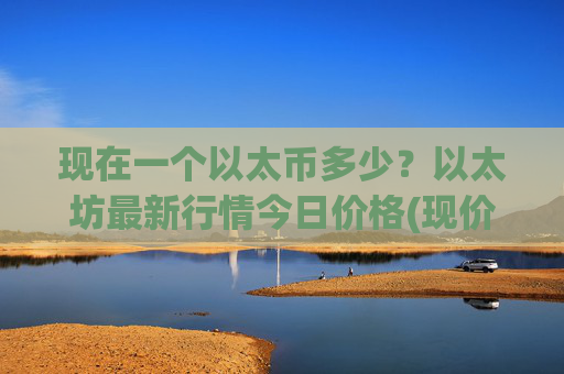 现在一个以太币多少？以太坊最新行情今日价格(现价24528.88元)