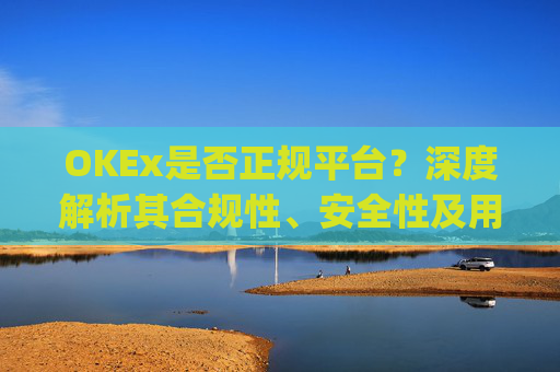 OKEx是否正规平台？深度解析其合规性、安全性及用户口碑_okex这个平台可靠吗