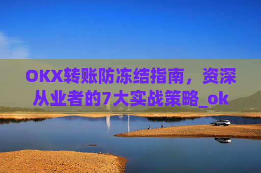 OKX转账防冻结指南，资深从业者的7大实战策略_okex转账