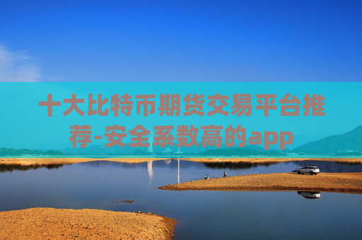 十大比特币期货交易平台推荐-安全系数高的app