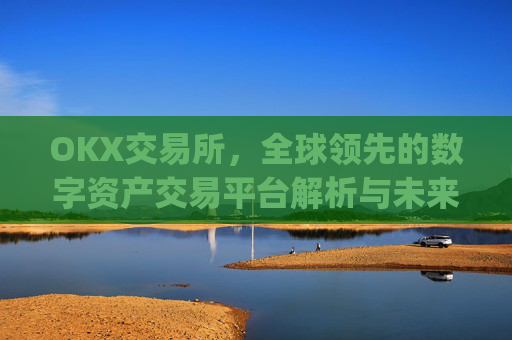 OKX交易所，全球领先的数字资产交易平台解析与未来展望_okx交易所官网网页版