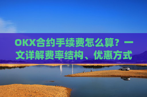 OKX合约手续费怎么算？一文详解费率结构、优惠方式与成本优化策略_okex合约手续费怎么收