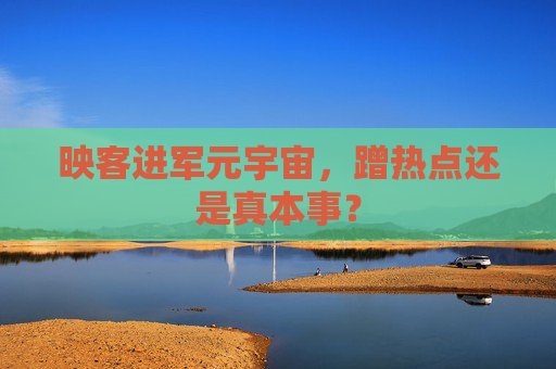 映客进军元宇宙，蹭热点还是真本事？