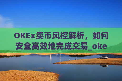 OKEx卖币风控解析，如何安全高效地完成交易_okex风控了怎么把币提出来
