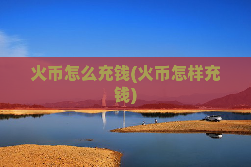 火币怎么充钱(火币怎样充钱)