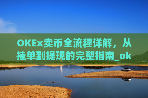 OKEx卖币全流程详解，从挂单到提现的完整指南_okex买卖币有没有手续费