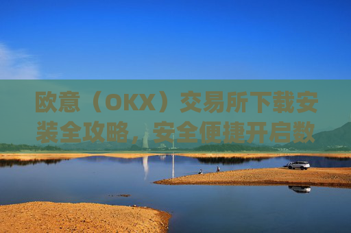 欧意（OKX）交易所下载安装全攻略，安全便捷开启数字资产交易之旅_欧 意交易所app官网