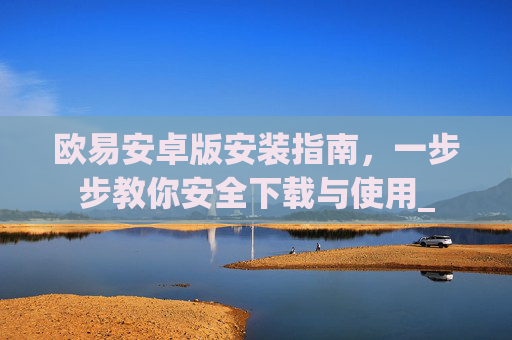 欧易安卓版安装指南，一步步教你安全下载与使用_