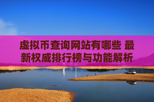 虚拟币查询网站有哪些 最新权威排行榜与功能解析