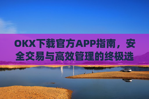 OKX下载官方APP指南，安全交易与高效管理的终极选择_okX下载官方APP