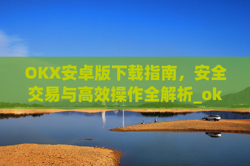 OKX安卓版下载指南，安全交易与高效操作全解析_ok 下载