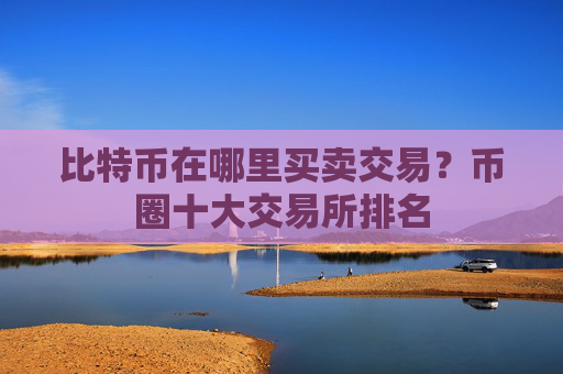 比特币在哪里买卖交易？币圈十大交易所排名