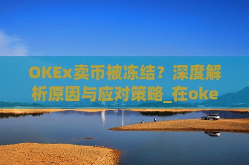 OKEx卖币被冻结？深度解析原因与应对策略_在okex卖币不怕冻结银行卡吗