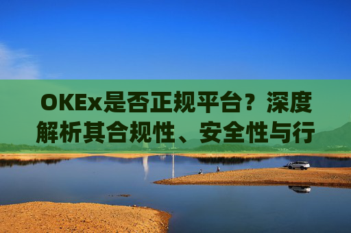 OKEx是否正规平台？深度解析其合规性、安全性与行业地位_okex是不是正规的