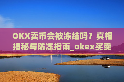 OKX卖币会被冻结吗？真相揭秘与防冻指南_okex买卖币有没有手续费