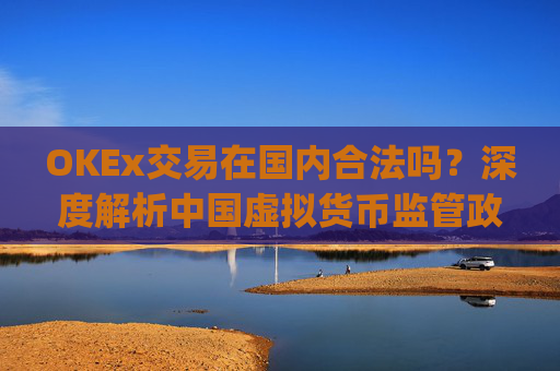 OKEx交易在国内合法吗？深度解析中国虚拟货币监管政策与平台合规性_okex合法么