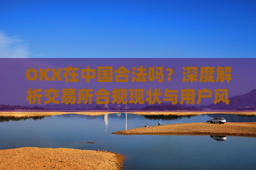 OKX在中国合法吗？深度解析交易所合规现状与用户风险防范_okex是中国的平台吗