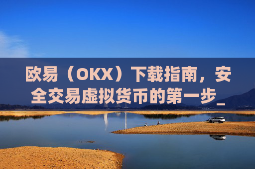 欧易（OKX）下载指南，安全交易虚拟货币的第一步_欧 易下载