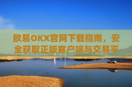 欧易OKX官网下载指南，安全获取正版客户端与交易平台使用攻略_