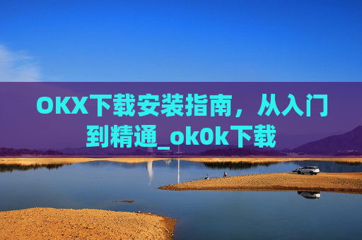 OKX下载安装指南，从入门到精通_ok0k下载