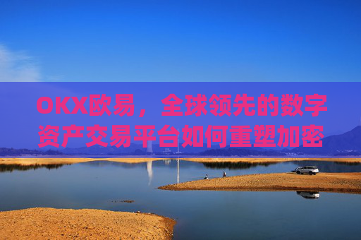 OKX欧易，全球领先的数字资产交易平台如何重塑加密货币生态_okx殴易是合法的吗